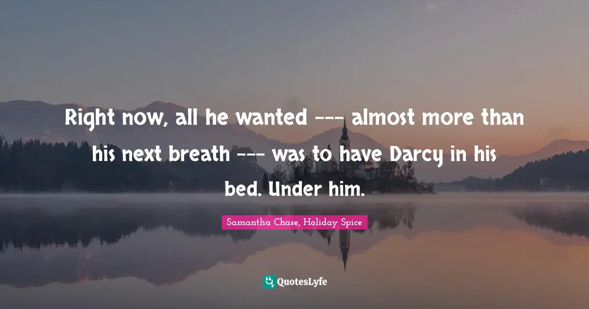 Right now, all he wanted --- almost more than his next breath --- was to have Darcy in his bed.	Under him.