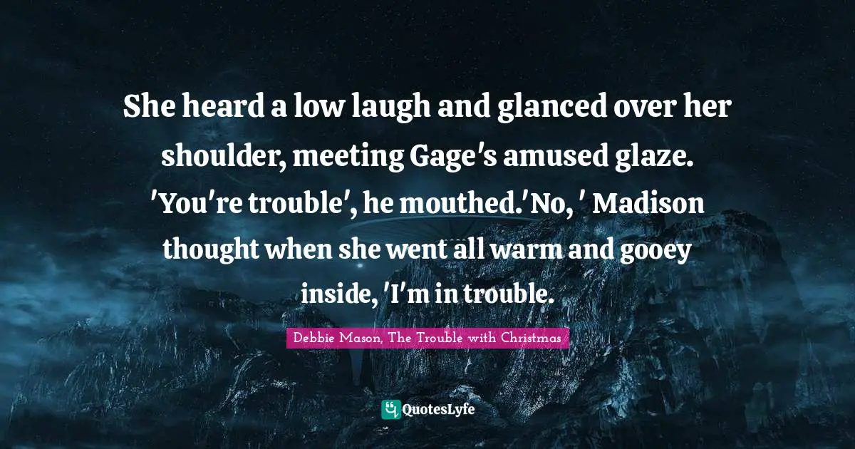 She heard a low laugh and glanced over her shoulder, meeting Gage's amused glaze. 'You're trouble', he mouthed.'No, ' Madison thought when she went all warm and gooey inside, 'I'm in trouble.