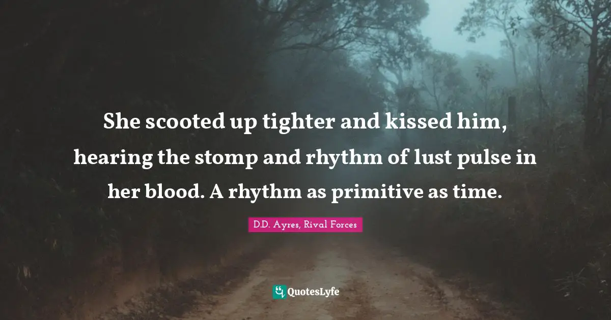 She scooted up tighter and kissed him, hearing the stomp and rhythm of lust pulse in her blood. A rhythm as primitive as time.