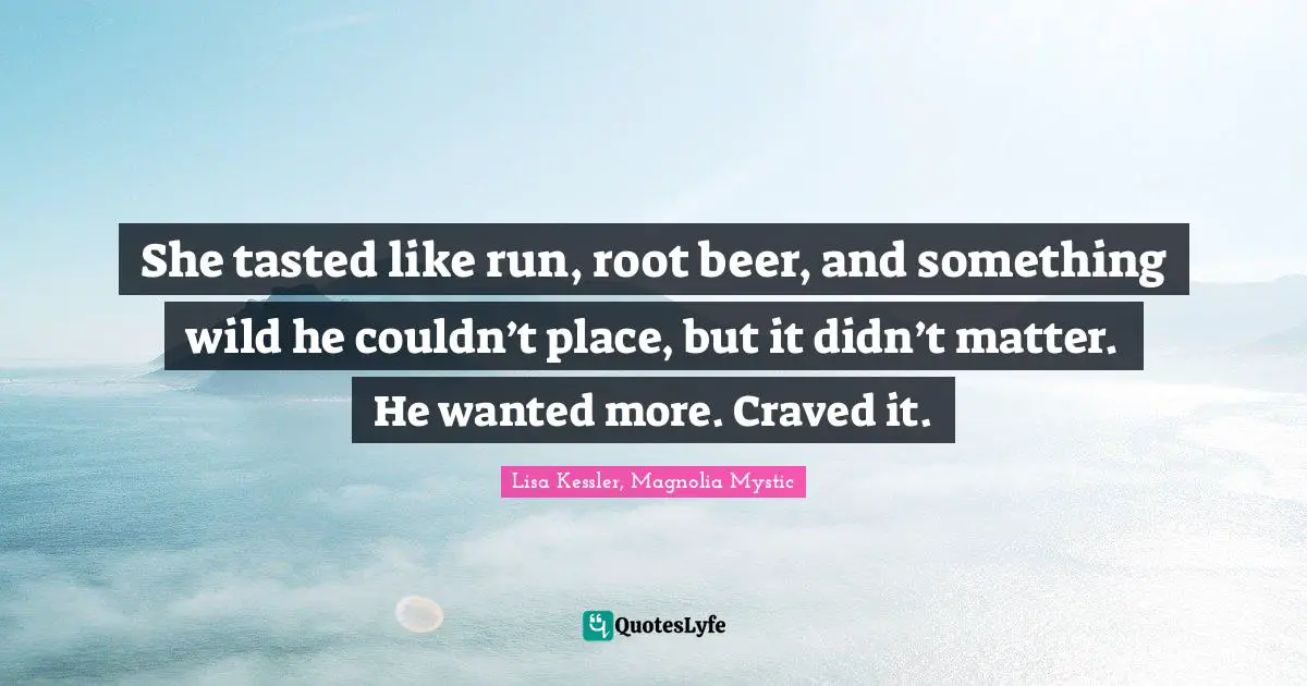She tasted like run, root beer, and something wild he couldn’t place, but it didn’t matter.	He wanted more.	Craved it.