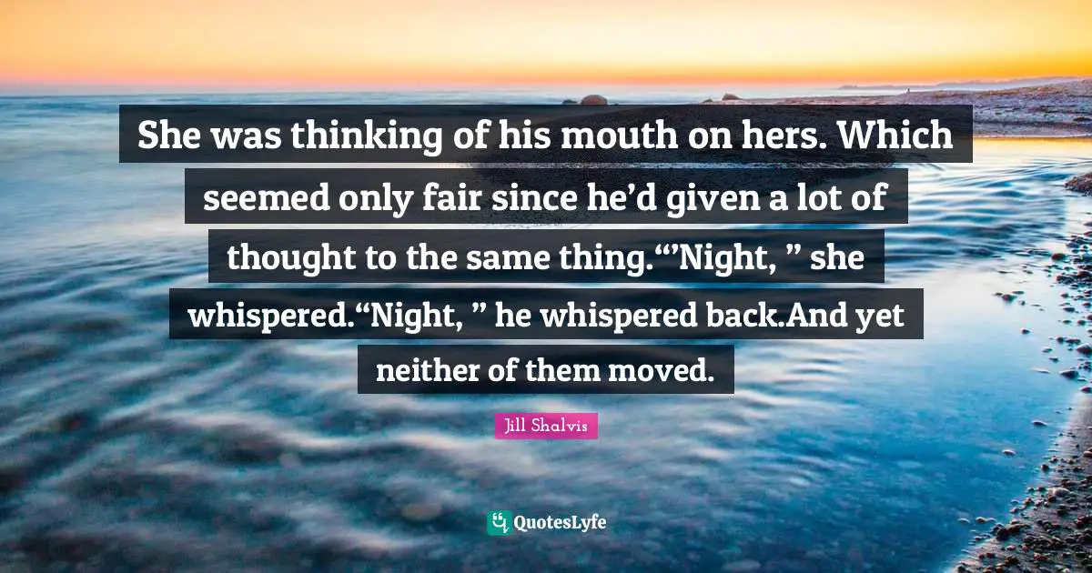 She was thinking of his mouth on hers. Which seemed only fair since he’d given a lot of thought to the same thing.“’Night, ” she whispered.“Night, ” he whispered back.And yet neither of them moved.