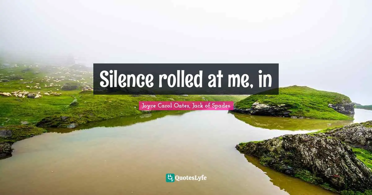 Silence rolled at me, in