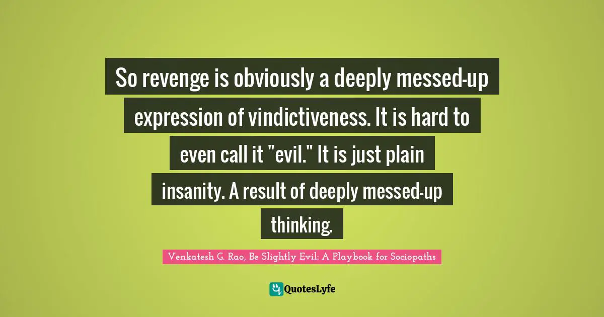 So revenge is obviously a deeply messed-up expression of vindictiveness. It is hard to even call it "evil." It is just plain insanity. A result of deeply messed-up thinking.