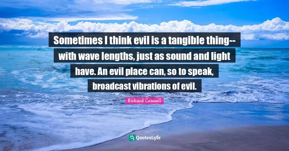 Sometimes I think evil is a tangible thing--with wave lengths, just as sound and light have. An evil place can, so to speak, broadcast vibrations of evil.