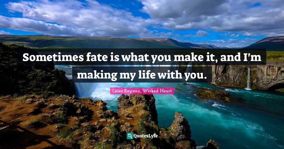 Sometimes fate is what you make it, and I'm making my life with you.