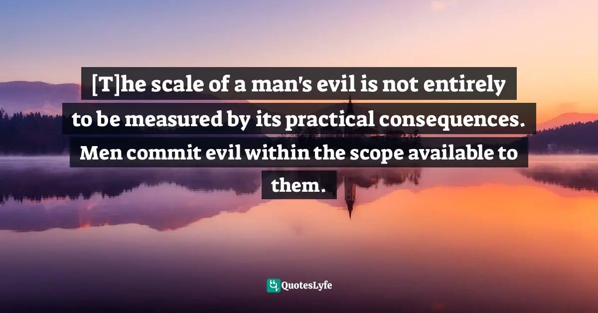 [T]he scale of a man's evil is not entirely to be measured by its practical consequences. Men commit evil within the scope available to them.