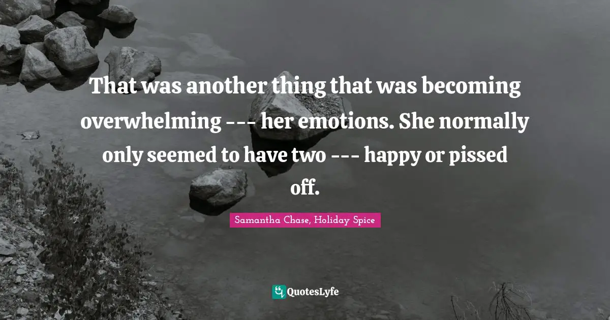 That was another thing that was becoming overwhelming --- her emotions. She normally only seemed to have two --- happy or pissed off.