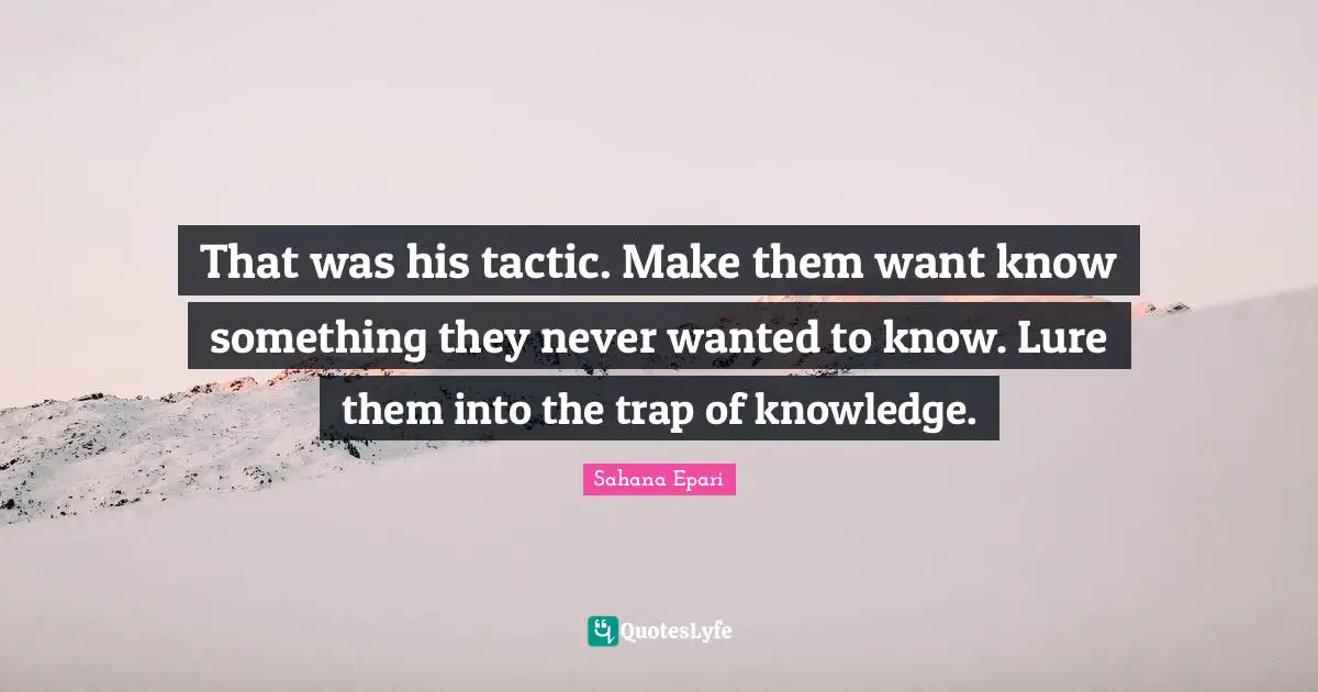 That was his tactic. Make them want know something they never wanted to know. Lure them into the trap of knowledge.