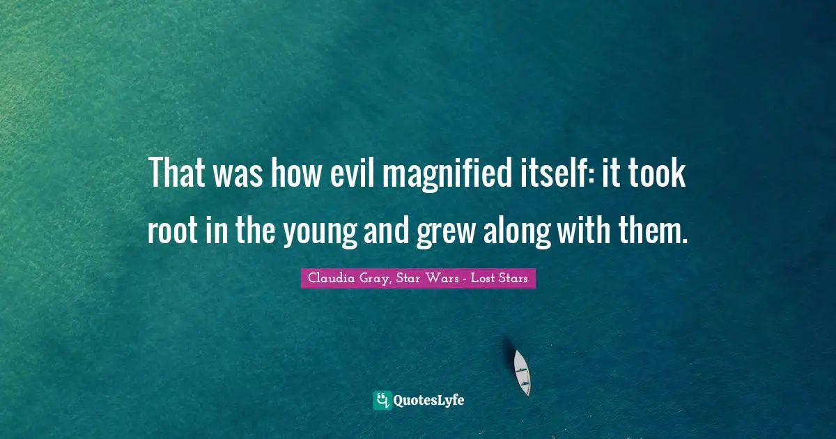 That was how evil magnified itself: it took root in the young and grew along with them.