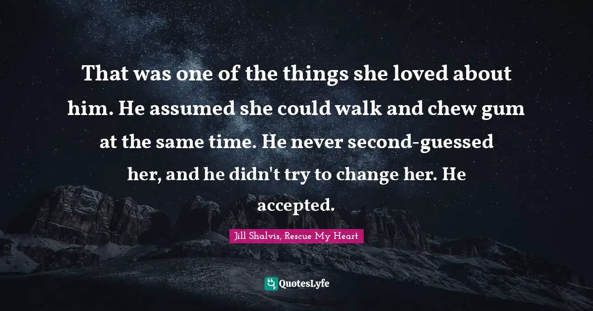 That was one of the things she loved about him. He assumed she could walk and chew gum at the same time. He never second-guessed her, and he didn't try to change her. He accepted.