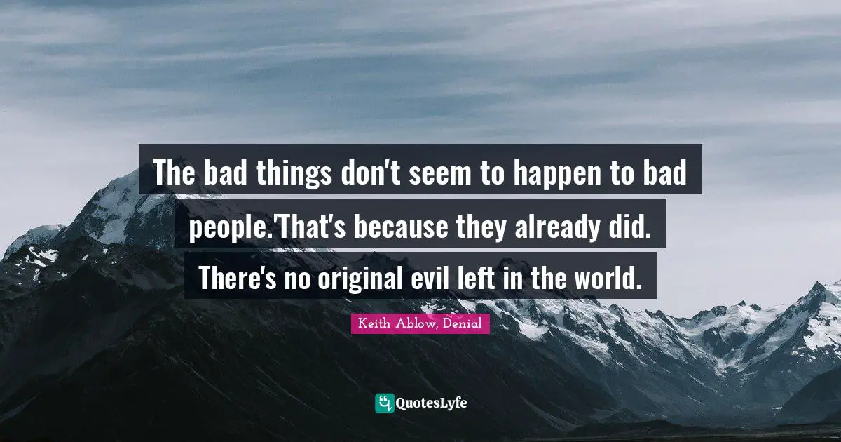 The bad things don't seem to happen to bad people.'That's because they already did. There's no original evil left in the world.