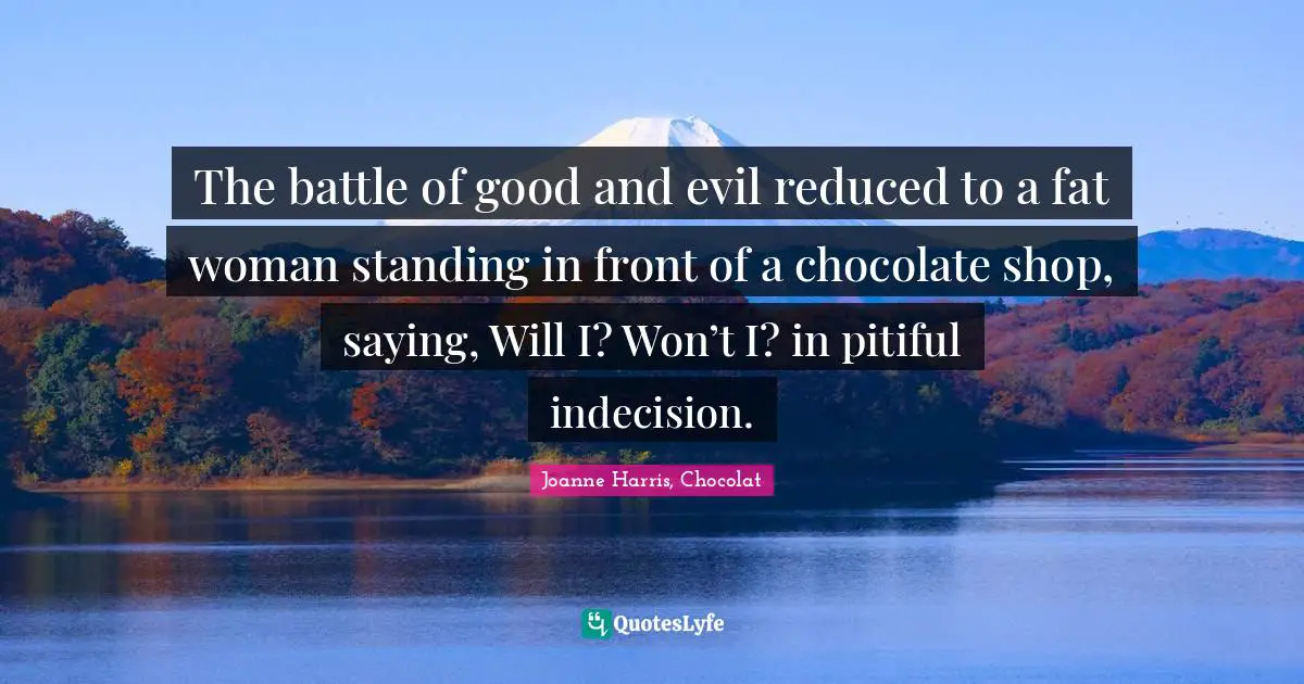 The battle of good and evil reduced to a fat woman standing in front of a chocolate shop, saying, Will I? Won’t I? in pitiful indecision.