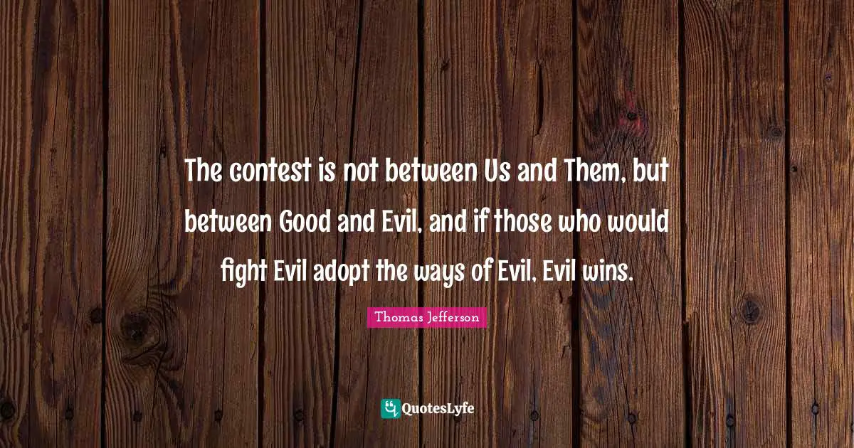 The contest is not between Us and Them, but between Good and Evil, and if those who would fight Evil adopt the ways of Evil, Evil wins.