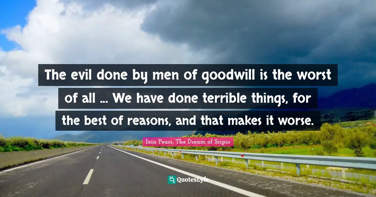 The evil done by men of goodwill is the worst of all ... We have done terrible things, for the best of reasons, and that makes it worse.