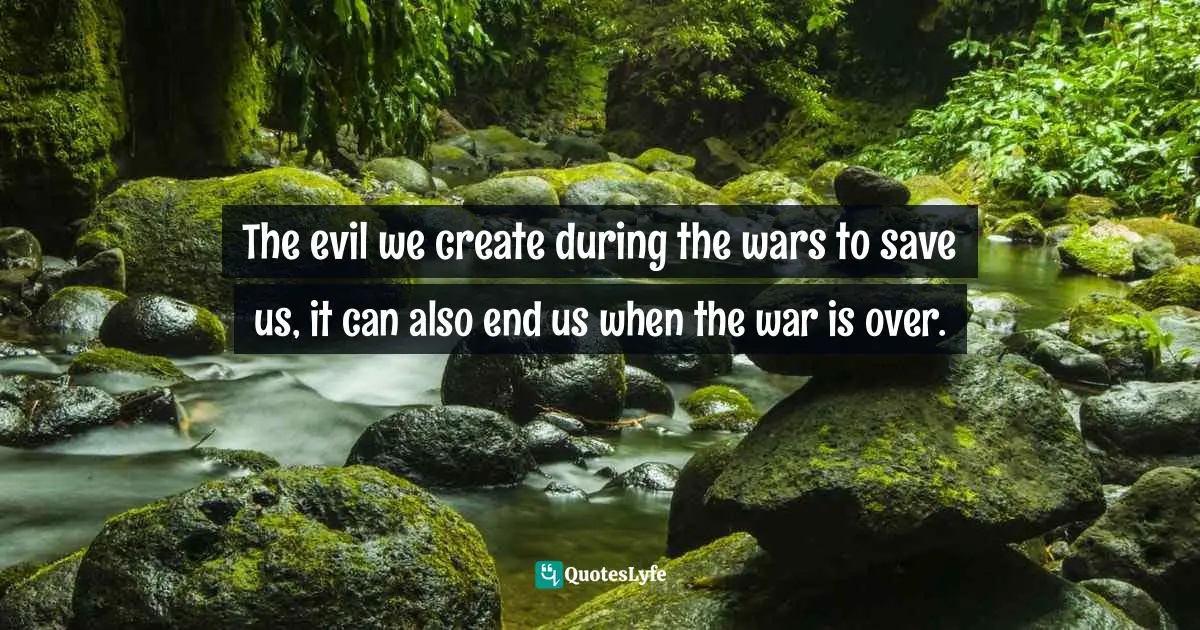 Battles Quotes: "The evil we create during the wars to save us, it can also end us when the war is over."