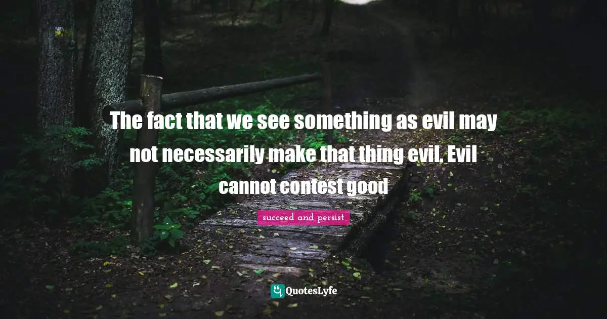 The fact that we see something as evil may not necessarily make that thing evil. Evil cannot contest good