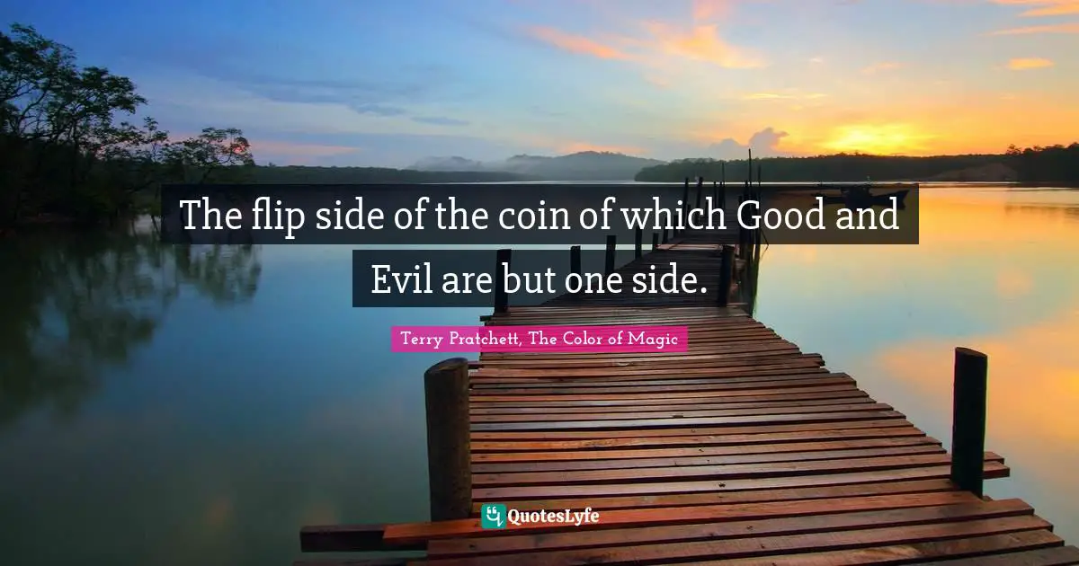 The flip side of the coin of which Good and Evil are but one side.