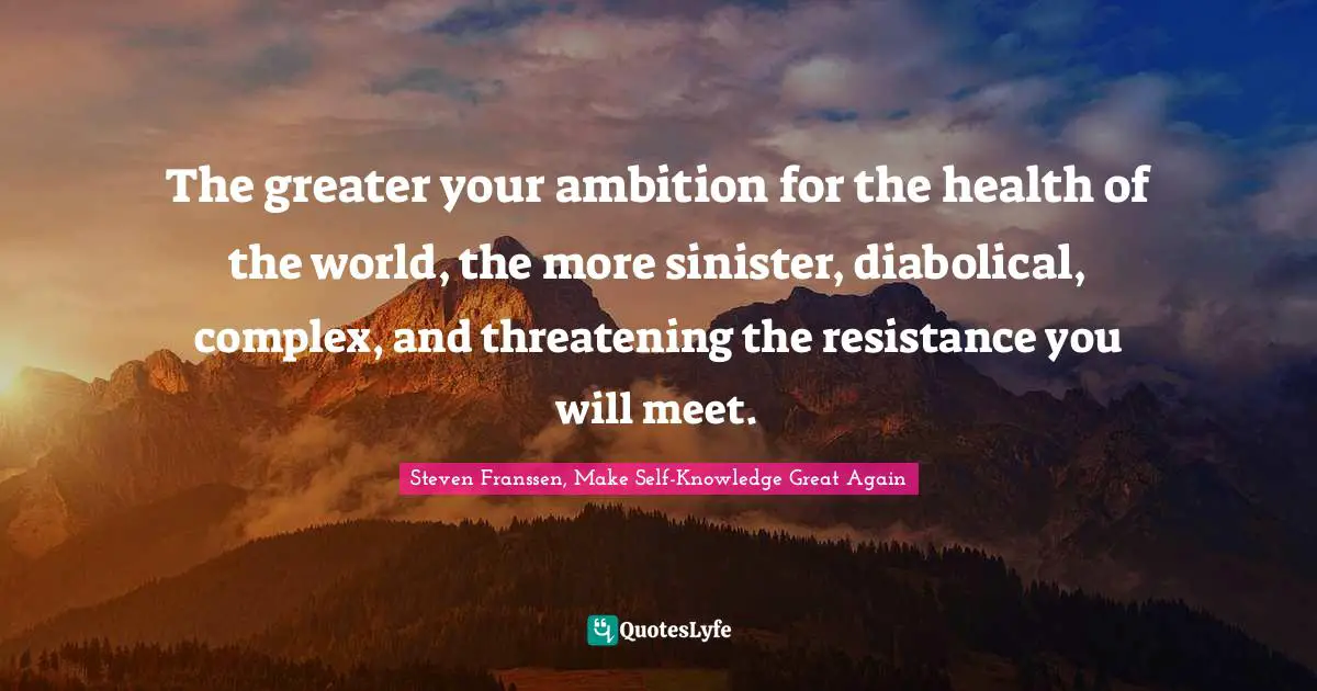 The greater your ambition for the health of the world, the more sinister, diabolical, complex, and threatening the resistance you will meet.