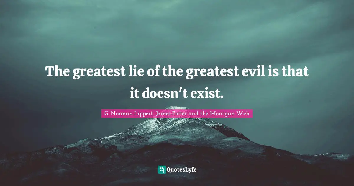 The greatest lie of the greatest evil is that it doesn't exist.