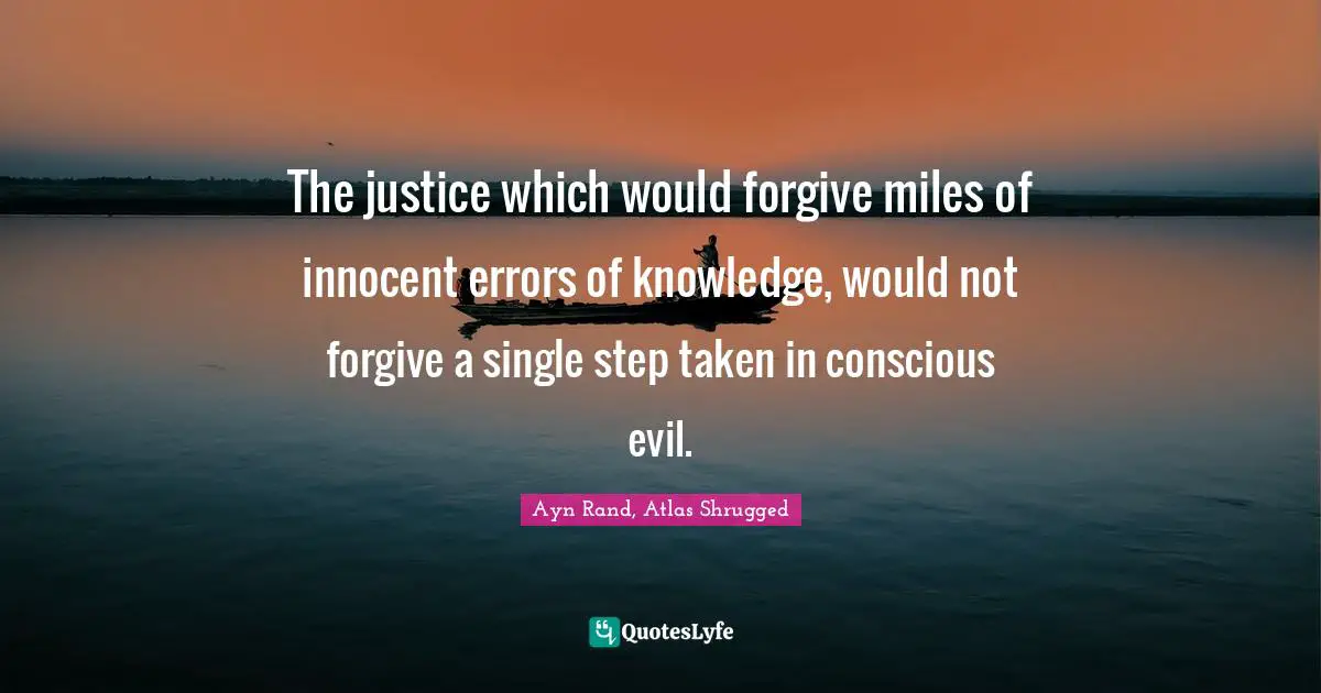 Hank Rearden Quotes: "The justice which would forgive miles of innocent errors of knowledge, would not forgive a single step taken in conscious evil."