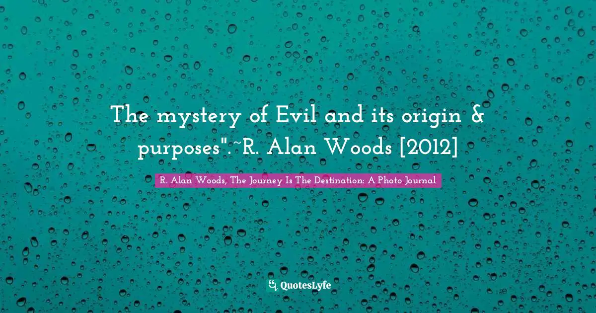 R. Alan Woods Quotes: "The mystery of Evil and its origin & purposes".~R. Alan Woods [2012]"
