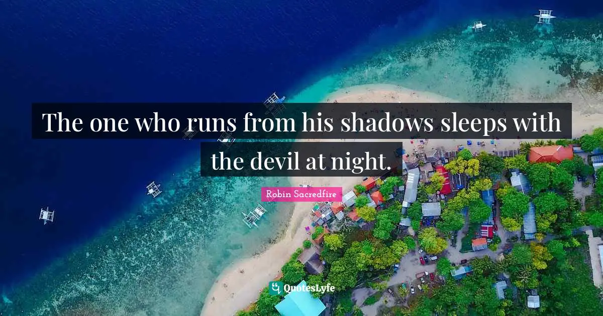 The one who runs from his shadows sleeps with the devil at night.