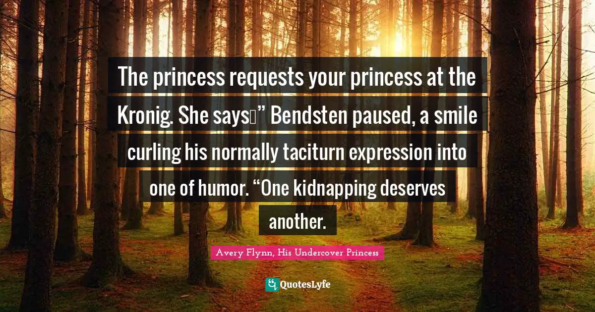 The princess requests your princess at the Kronig. She says…” Bendsten paused, a smile curling his normally taciturn expression into one of humor. “One kidnapping deserves another.