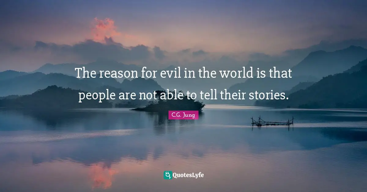 The reason for evil in the world is that people are not able to tell their stories.