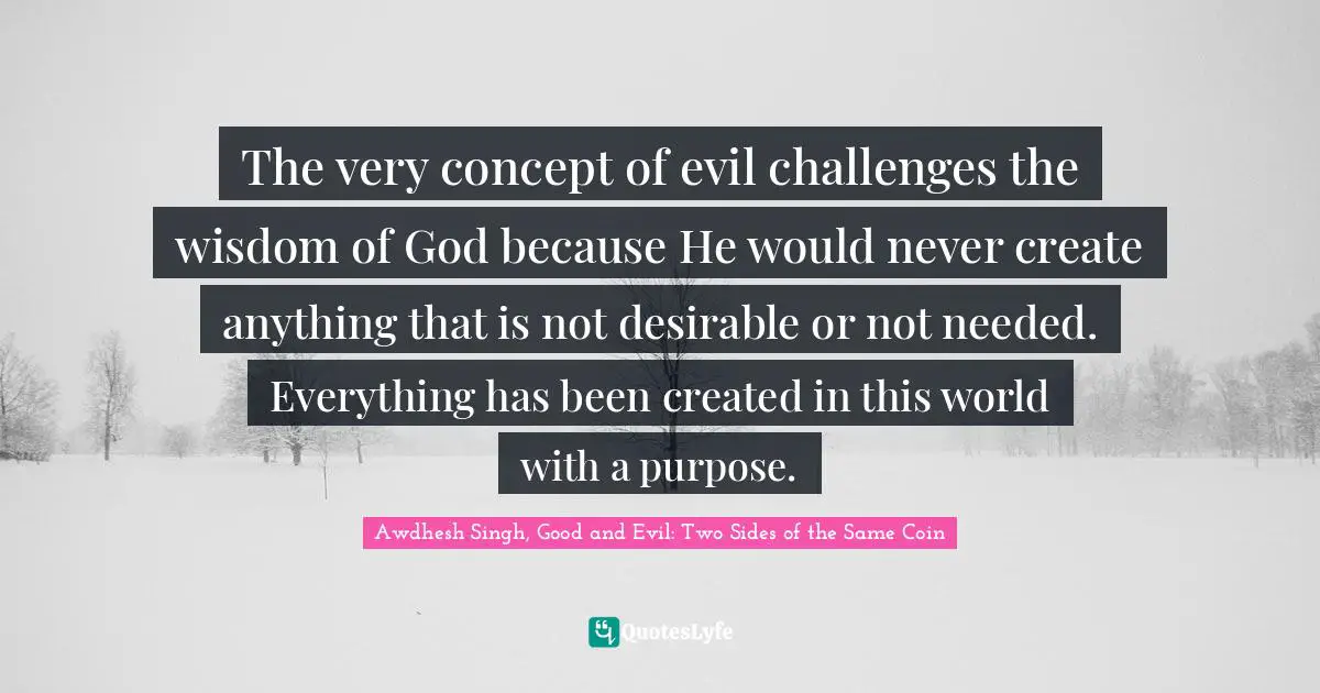 The very concept of evil challenges the wisdom of God because He would never create anything that is not desirable or not needed. Everything has been created in this world with a purpose.