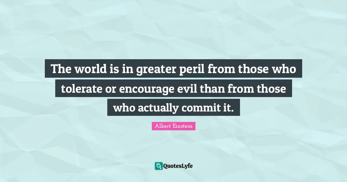 The world is in greater peril from those who tolerate or encourage evil than from those who actually commit it.