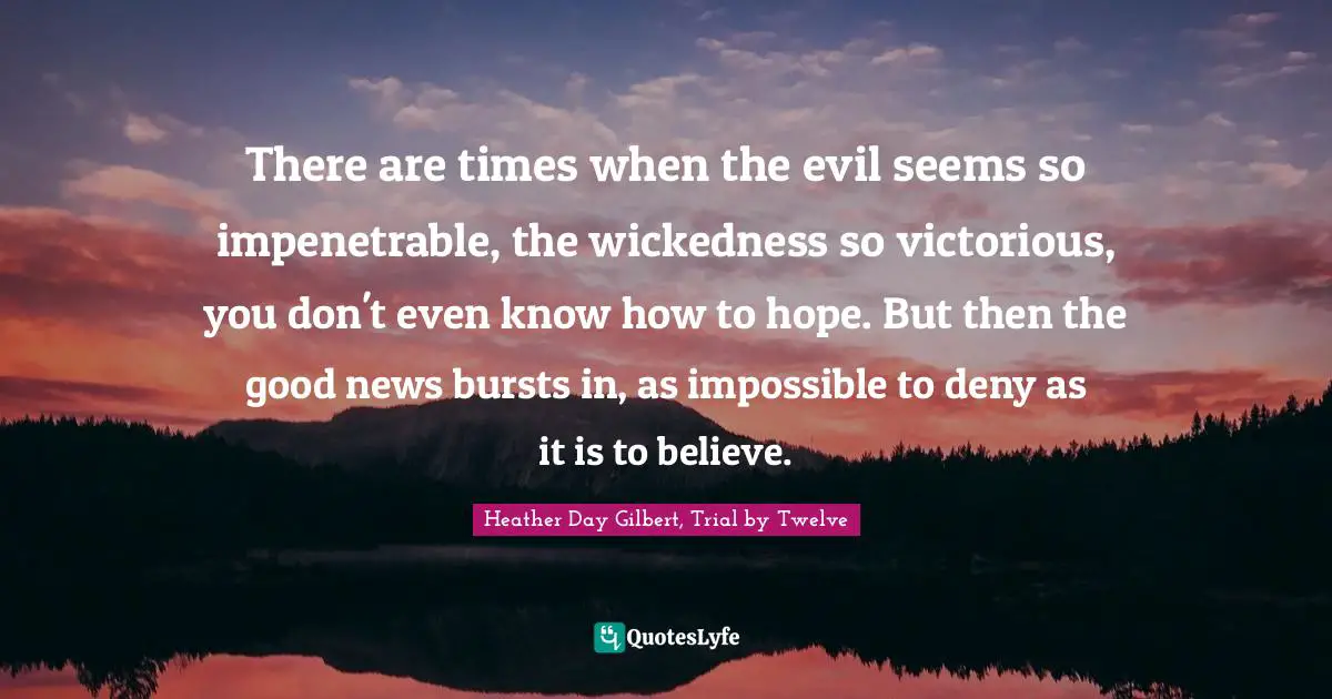 There are times when the evil seems so impenetrable, the wickedness so victorious, you don't even know how to hope. But then the good news bursts in, as impossible to deny as it is to believe.