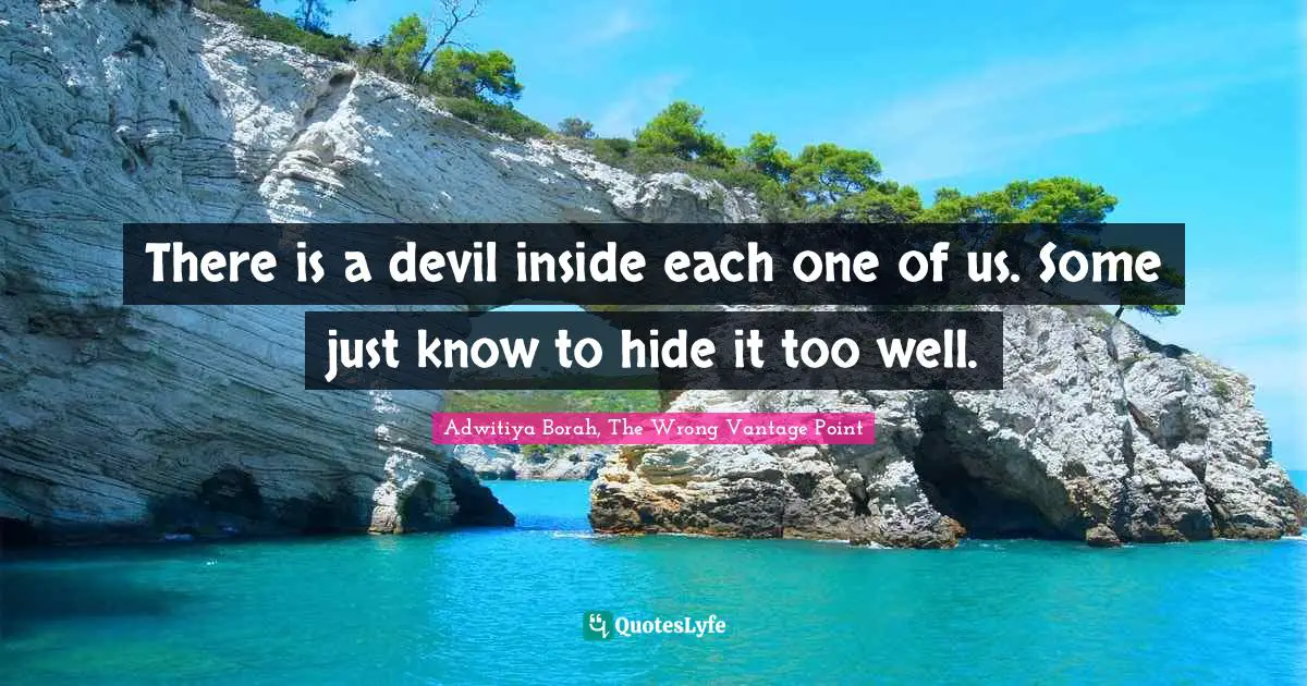 There is a devil inside each one of us. Some just know to hide it too well.