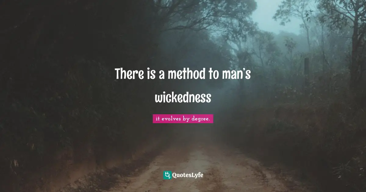 There is a method to man’s wickedness