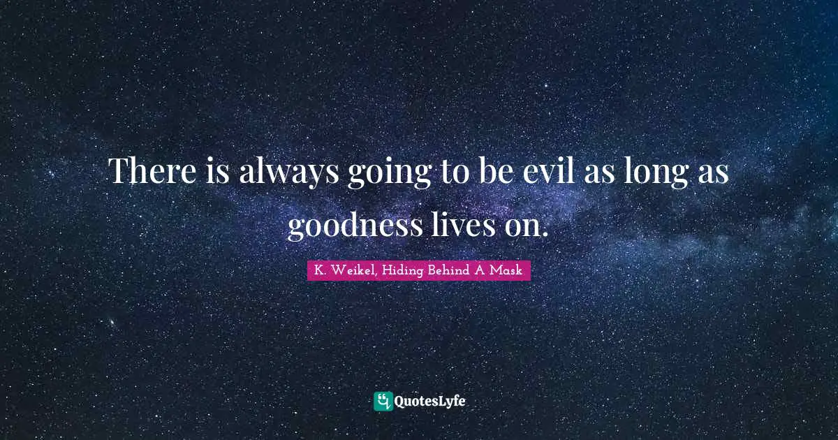 There is always going to be evil as long as goodness lives on.