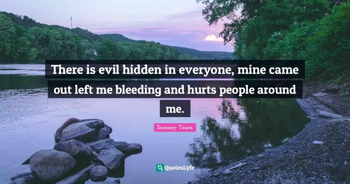 There is evil hidden in everyone, mine came out left me bleeding and hurts people around me.