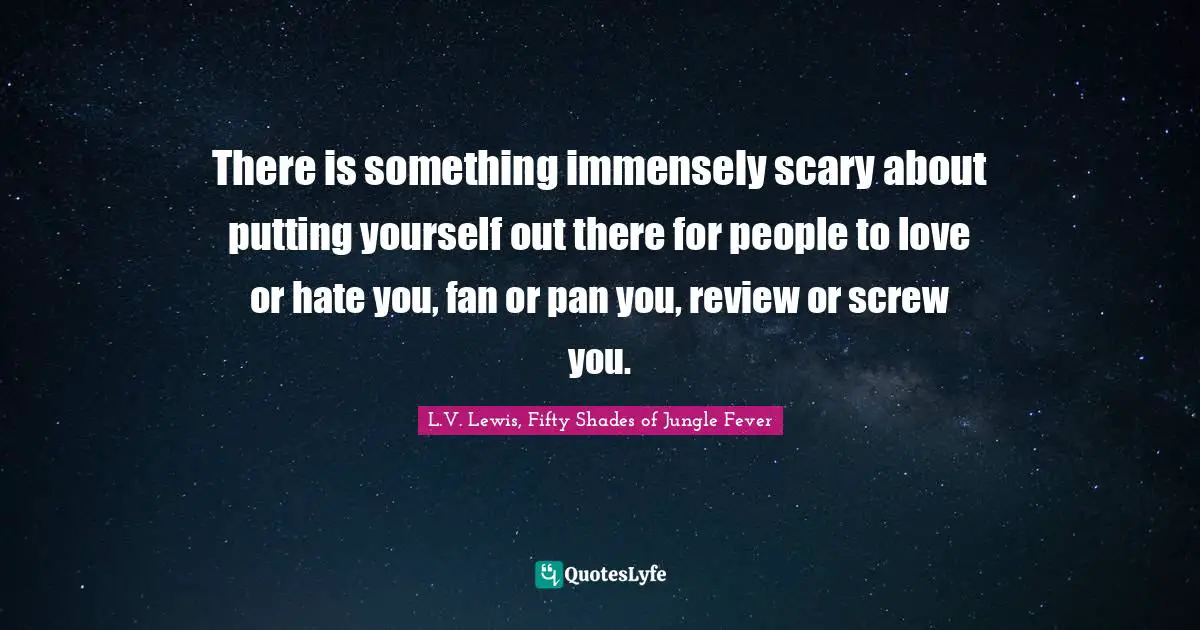 There is something immensely scary about putting yourself out there for people to love or hate you, fan or pan you, review or screw you.