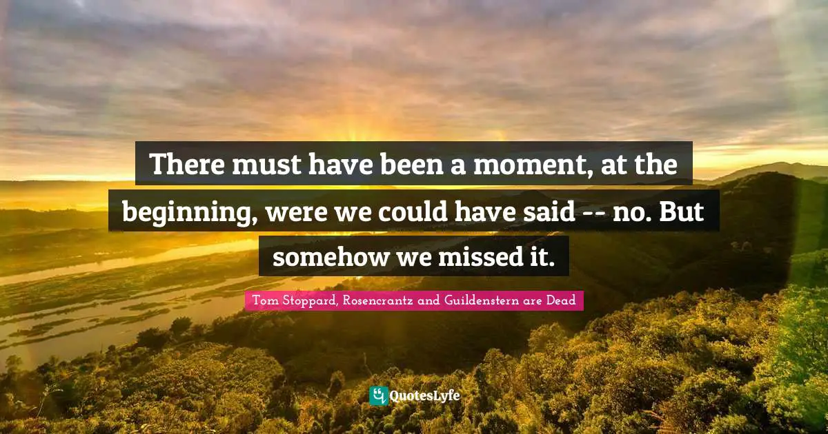 Tom Stoppard, Rosencrantz And Guildenstern Are Dead Quotes: "There must have been a moment, at the beginning, were we could have said -- no. But somehow we missed it."