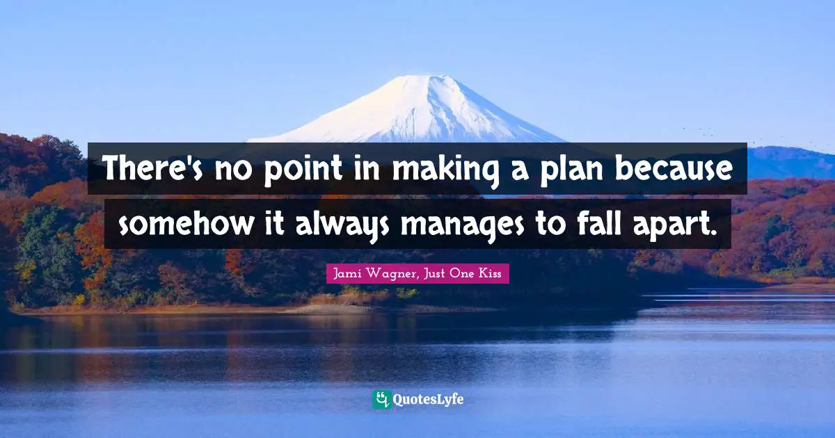 There's no point in making a plan because somehow it always manages to fall apart.