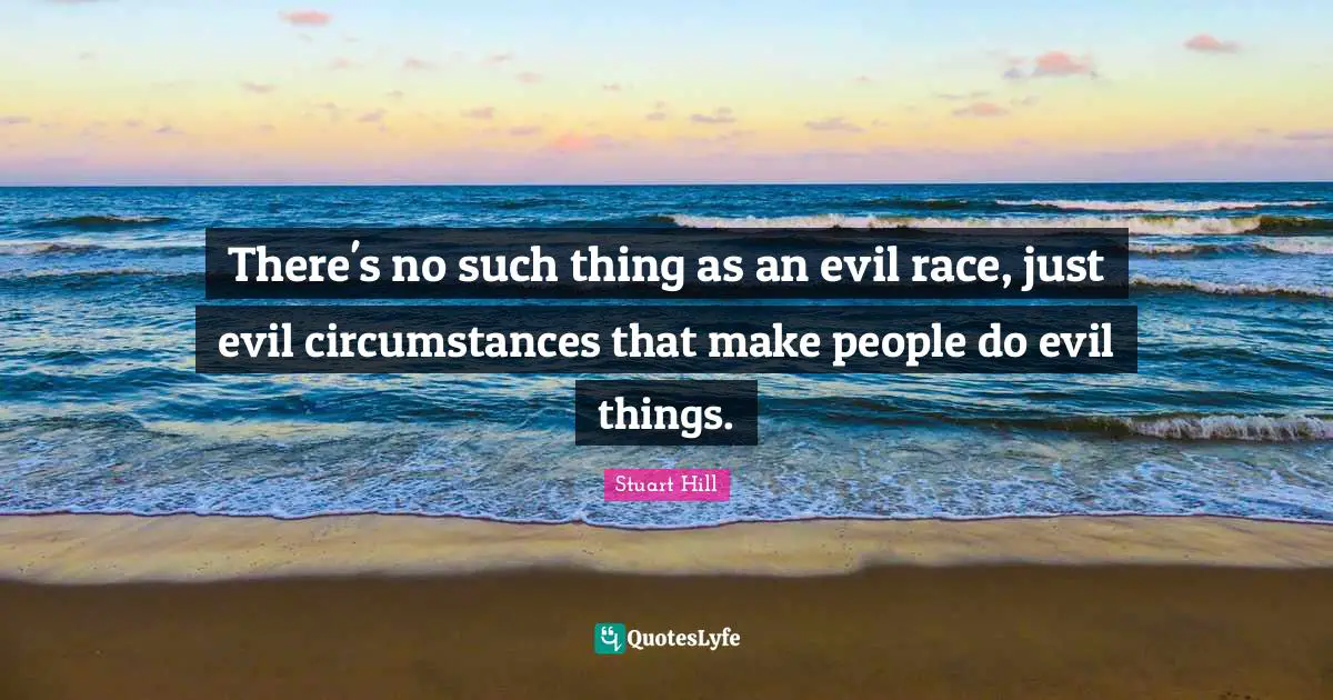 There's no such thing as an evil race, just evil circumstances that make people do evil things.
