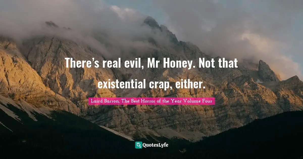 There’s real evil, Mr Honey. Not that existential crap, either.