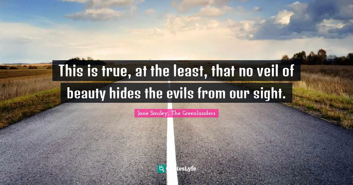 This is true, at the least, that no veil of beauty hides the evils from our sight.