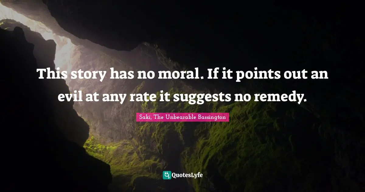 This story has no moral. If it points out an evil at any rate it suggests no remedy.