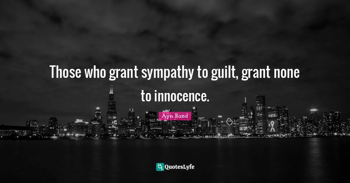 Ayn Rand Quotes: Those who grant sympathy to guilt, grant none to innocence.