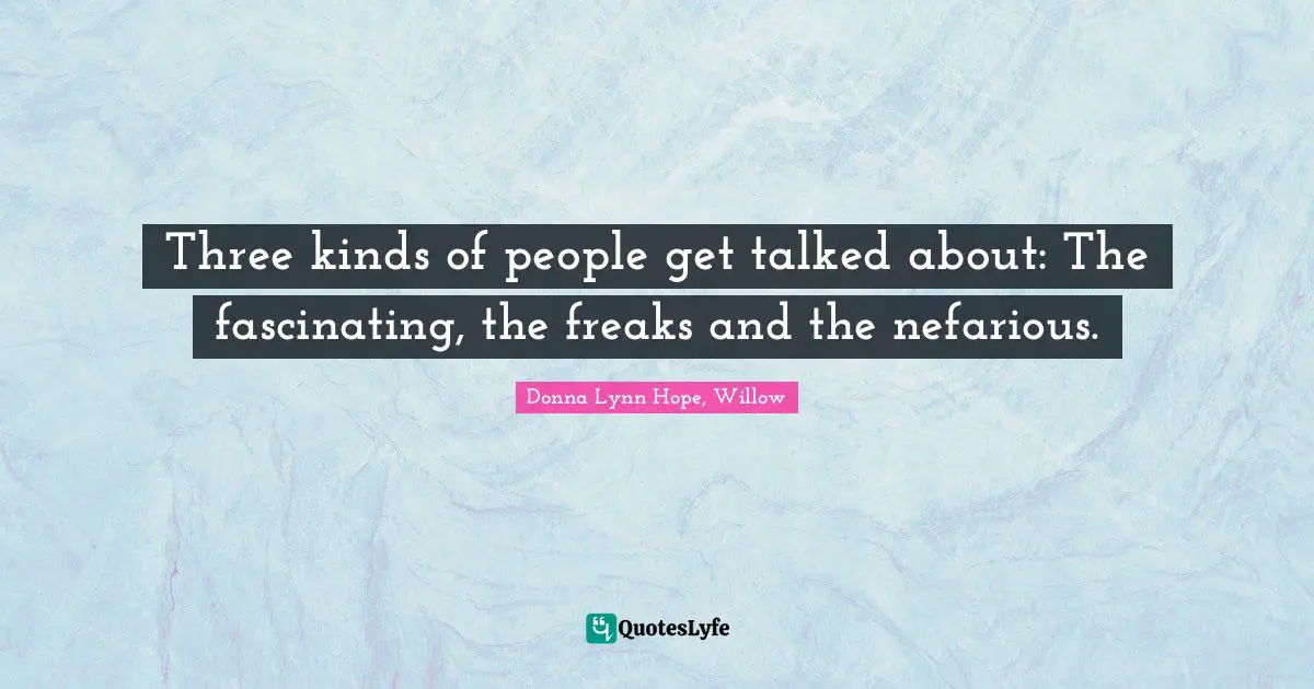 Three kinds of people get talked about: The fascinating, the freaks and the nefarious.