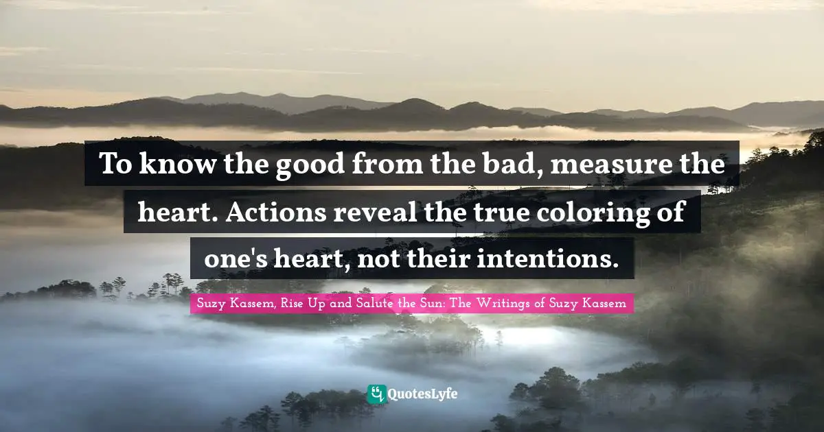 Bad Actions Quotes: "To know the good from the bad, measure the heart. Actions reveal the true coloring of one's heart, not their intentions."