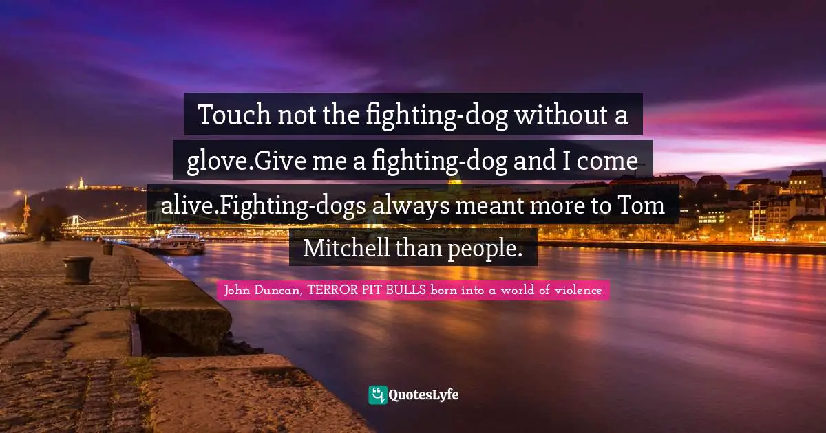 Touch not the fighting-dog without a glove.Give me a fighting-dog and I come alive.Fighting-dogs always meant more to Tom Mitchell than people.