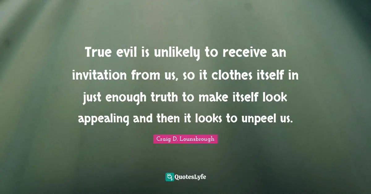 True evil is unlikely to receive an invitation from us, so it clothes itself in just enough truth to make itself look appealing and then it looks to unpeel us.