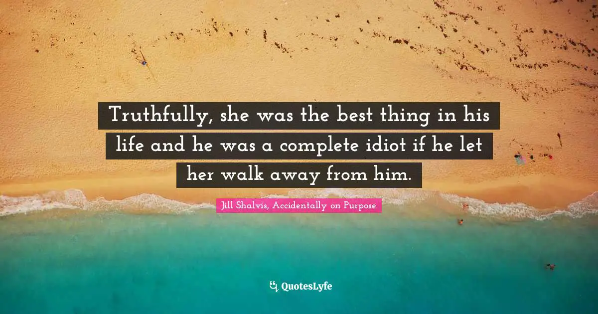 Truthfully, she was the best thing in his life and he was a complete idiot if he let her walk away from him.