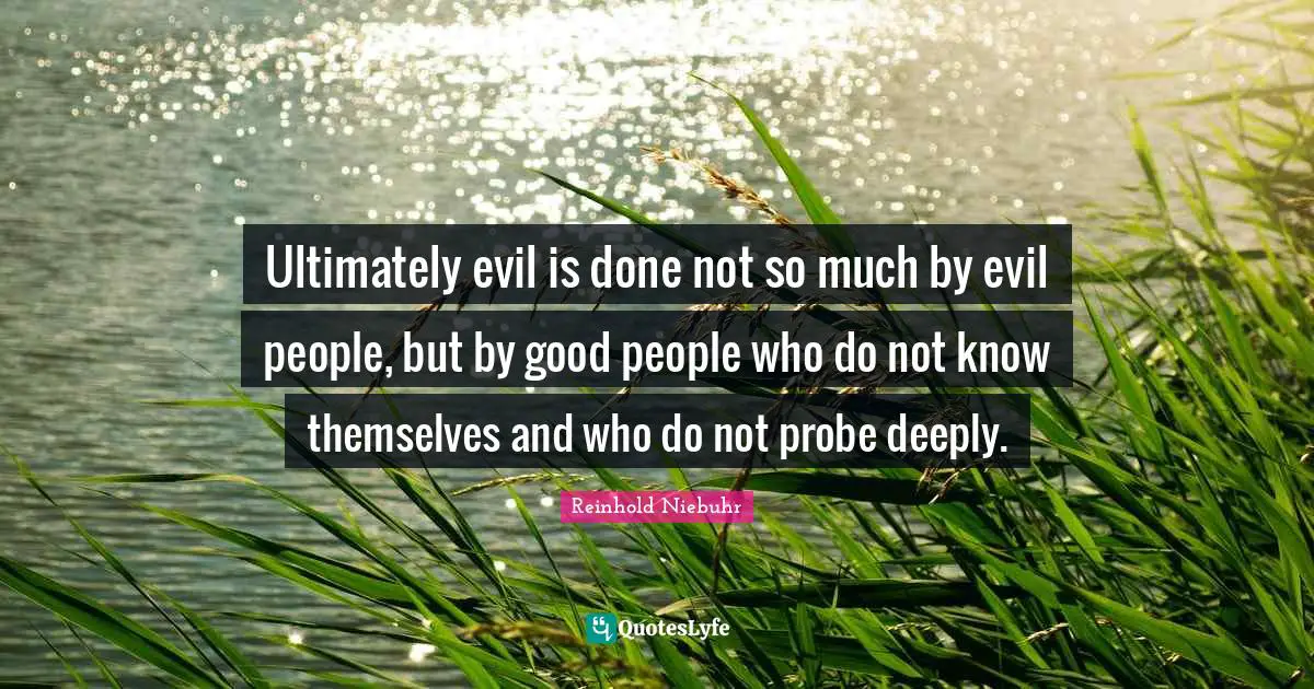Ultimately evil is done not so much by evil people, but by good people who do not know themselves and who do not probe deeply.