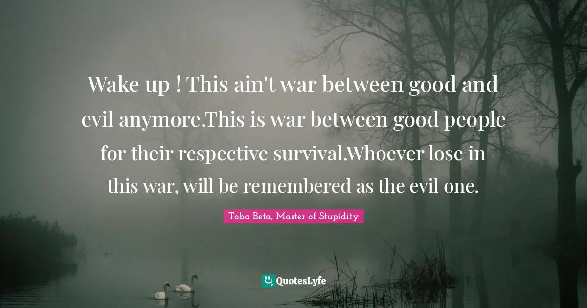 Wake up ! This ain't war between good and evil anymore.This is war between good people for their respective survival.Whoever lose in this war, will be remembered as the evil one.